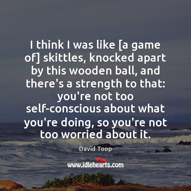 I think I was like [a game of] skittles, knocked apart by David Toop Picture Quote