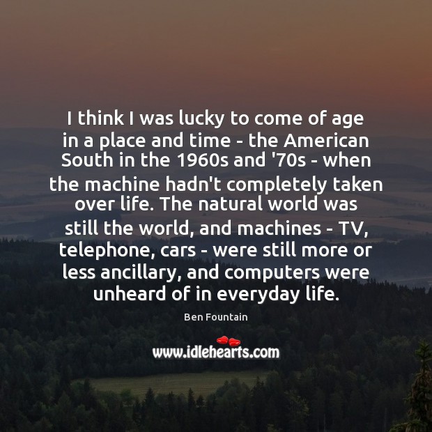 I think I was lucky to come of age in a place Ben Fountain Picture Quote