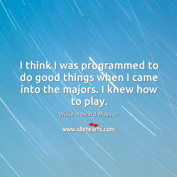 I think I was programmed to do good things when I came into the majors. I knew how to play. Willie Howard Mays Jr Picture Quote