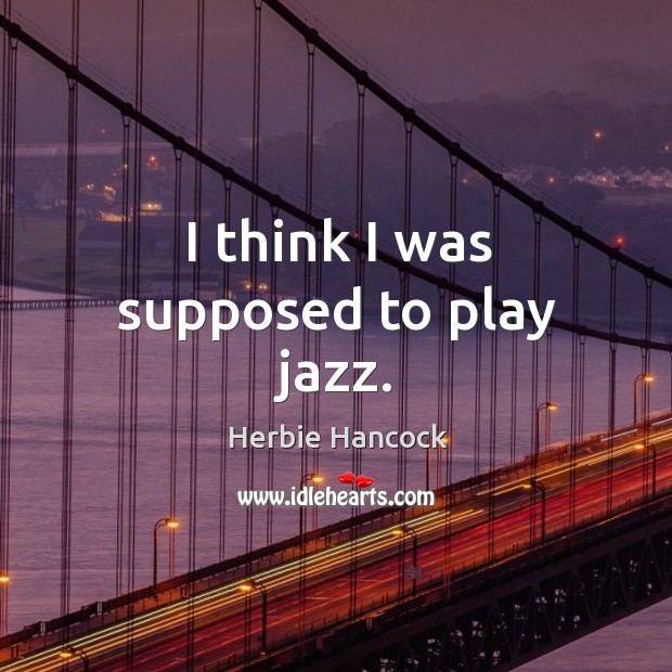 I think I was supposed to play jazz. Herbie Hancock Picture Quote