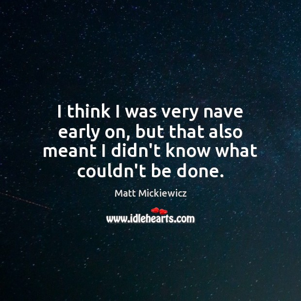 I think I was very nave early on, but that also meant I didn’t know what couldn’t be done. Matt Mickiewicz Picture Quote