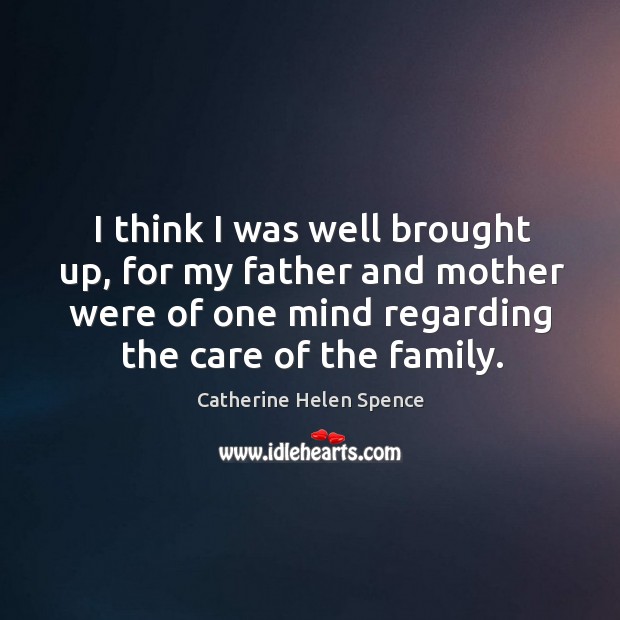 I think I was well brought up, for my father and mother were of one mind regarding the care of the family. Catherine Helen Spence Picture Quote