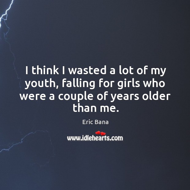 I think I wasted a lot of my youth, falling for girls who were a couple of years older than me. Eric Bana Picture Quote
