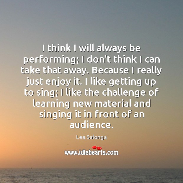 I think I will always be performing; I don’t think I can Lea Salonga Picture Quote
