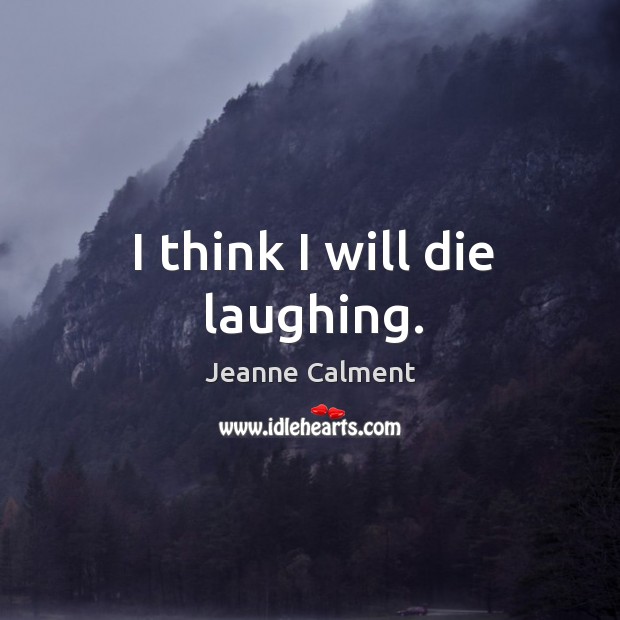 I think I will die laughing. Jeanne Calment Picture Quote