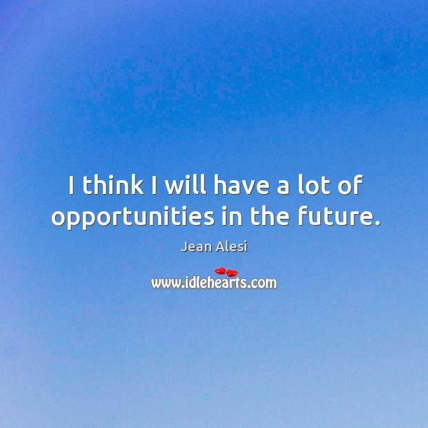 I think I will have a lot of opportunities in the future. Image