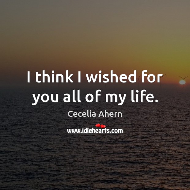 I think I wished for you all of my life. Cecelia Ahern Picture Quote