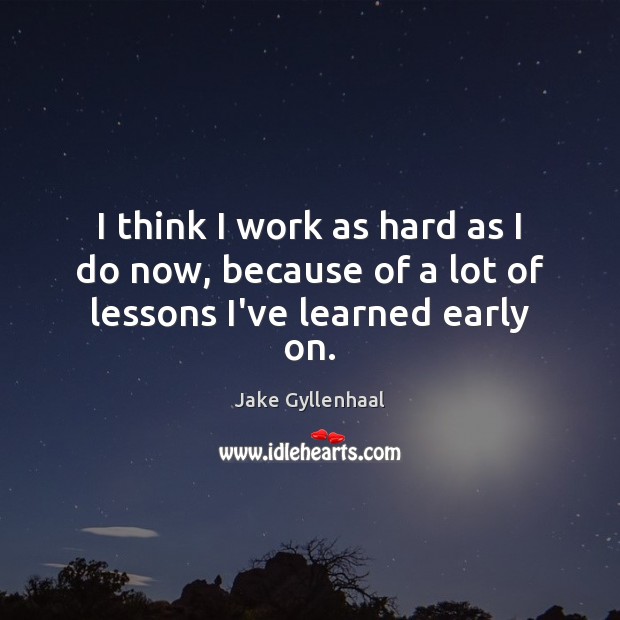 I think I work as hard as I do now, because of a lot of lessons I’ve learned early on. Jake Gyllenhaal Picture Quote