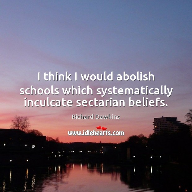 I think I would abolish schools which systematically inculcate sectarian beliefs. Richard Dawkins Picture Quote