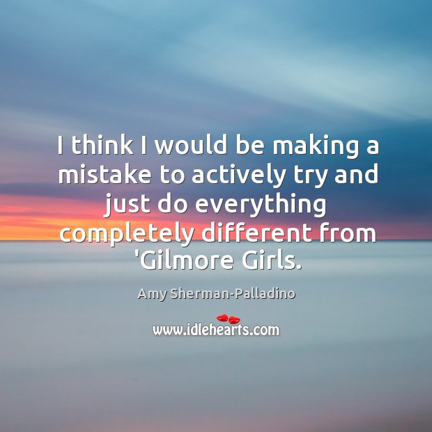 I think I would be making a mistake to actively try and Amy Sherman-Palladino Picture Quote