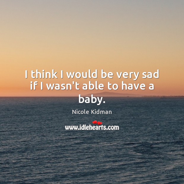 I think I would be very sad if I wasn’t able to have a baby. Nicole Kidman Picture Quote
