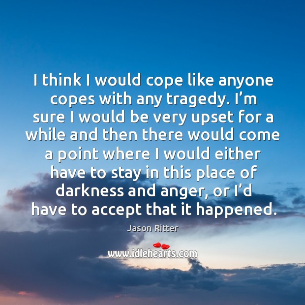 I think I would cope like anyone copes with any tragedy. I’m sure I would be very upset Jason Ritter Picture Quote