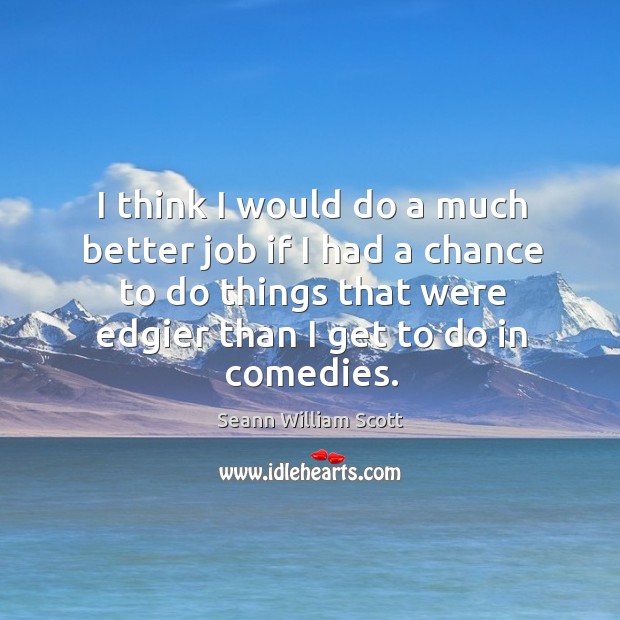 I think I would do a much better job if I had a chance to do things that were edgier than I get to do in comedies. Seann William Scott Picture Quote