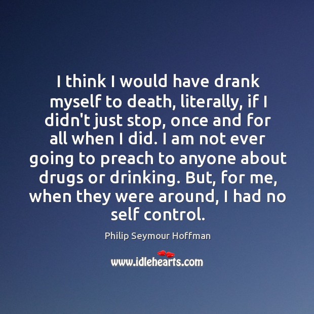 I think I would have drank myself to death, literally, if I Philip Seymour Hoffman Picture Quote