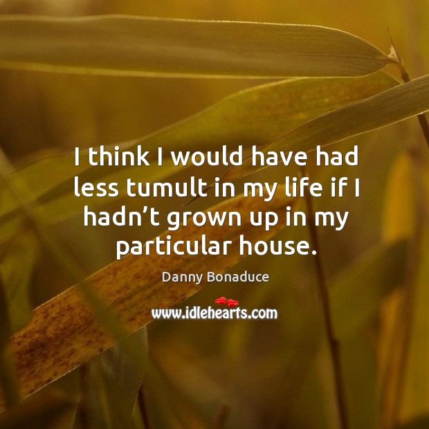 I think I would have had less tumult in my life if I hadn’t grown up in my particular house. Danny Bonaduce Picture Quote