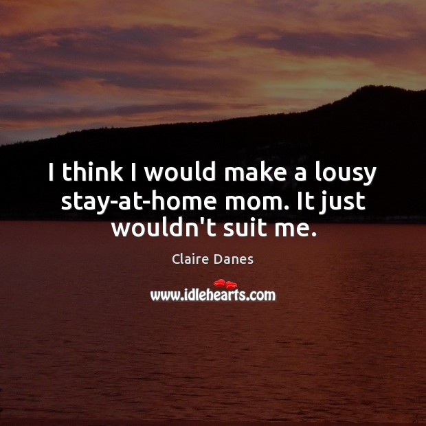 I think I would make a lousy stay-at-home mom. It just wouldn’t suit me. Claire Danes Picture Quote
