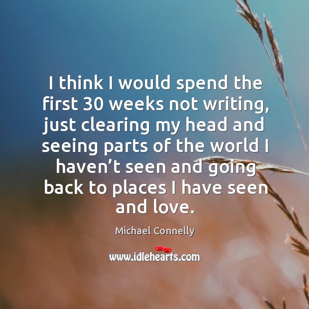 I think I would spend the first 30 weeks not writing, just clearing my head and seeing Michael Connelly Picture Quote