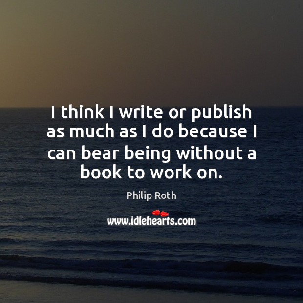 I think I write or publish as much as I do because Philip Roth Picture Quote