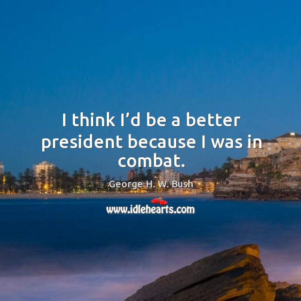 I think I’d be a better president because I was in combat. George H. W. Bush Picture Quote