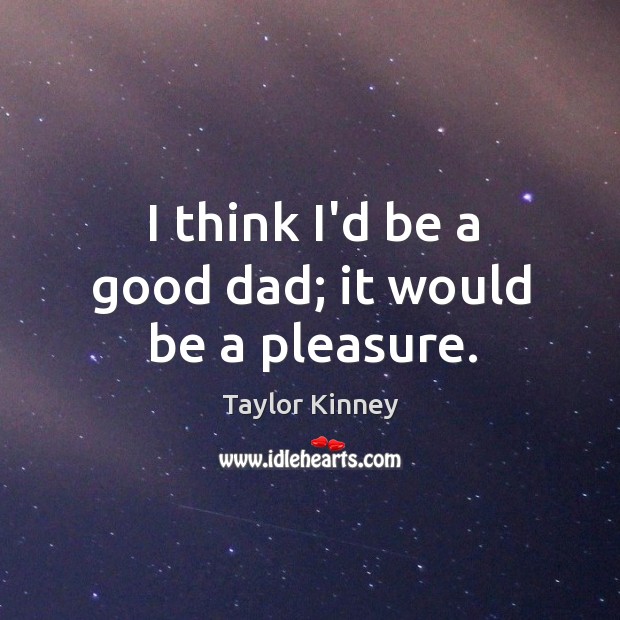 I think I’d be a good dad; it would be a pleasure. Taylor Kinney Picture Quote