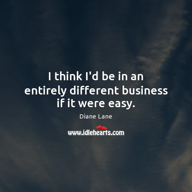 I think I’d be in an entirely different business if it were easy. Diane Lane Picture Quote
