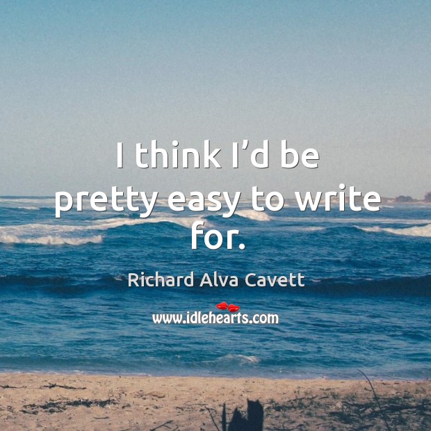 I think I’d be pretty easy to write for. Richard Alva Cavett Picture Quote