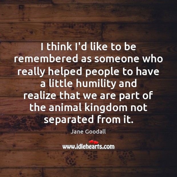 I think I’d like to be remembered as someone who really helped Jane Goodall Picture Quote