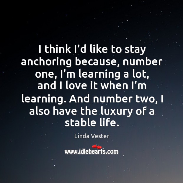 I think I’d like to stay anchoring because, number one, I’m learning a lot, and I love it when I’m learning. Linda Vester Picture Quote