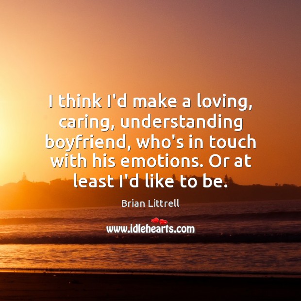 I think I’d make a loving, caring, understanding boyfriend, who’s in touch Image