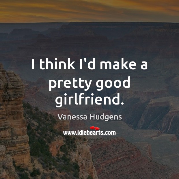 I think I’d make a pretty good girlfriend. Vanessa Hudgens Picture Quote