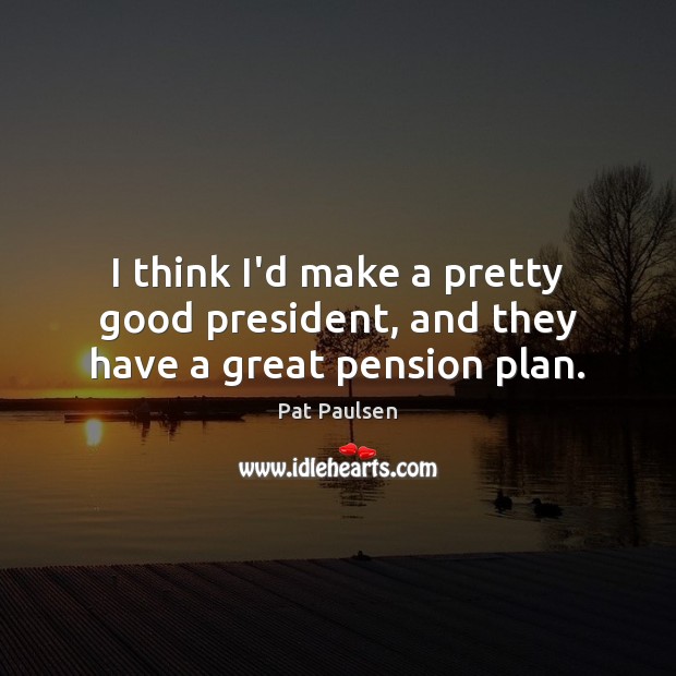 I think I’d make a pretty good president, and they have a great pension plan. Pat Paulsen Picture Quote