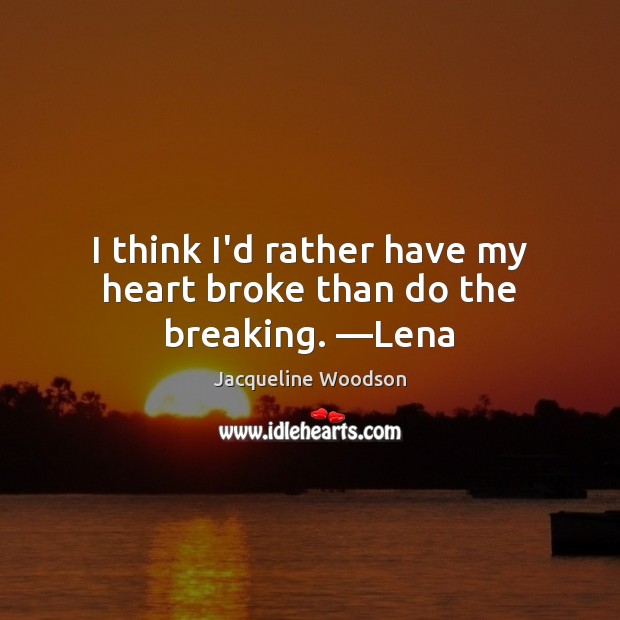 I think I’d rather have my heart broke than do the breaking. —Lena Jacqueline Woodson Picture Quote