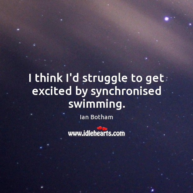 I think I’d struggle to get excited by synchronised swimming. Ian Botham Picture Quote