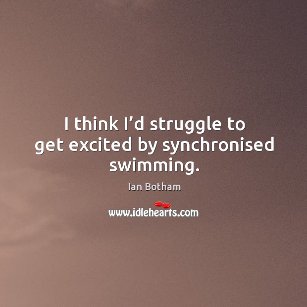 I think I’d struggle to get excited by synchronised swimming. Ian Botham Picture Quote