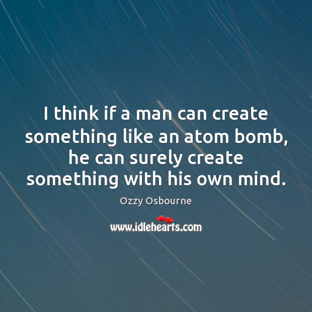 I think if a man can create something like an atom bomb, Ozzy Osbourne Picture Quote