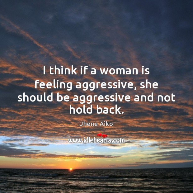 I think if a woman is feeling aggressive, she should be aggressive and not hold back. Jhene Aiko Picture Quote