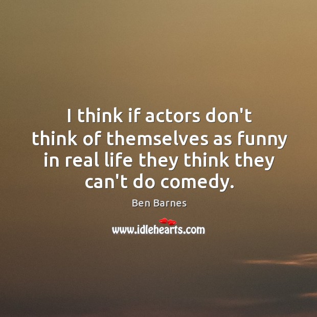 I think if actors don’t think of themselves as funny in real Ben Barnes Picture Quote