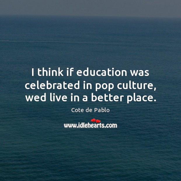 I think if education was celebrated in pop culture, wed live in a better place. Cote de Pablo Picture Quote