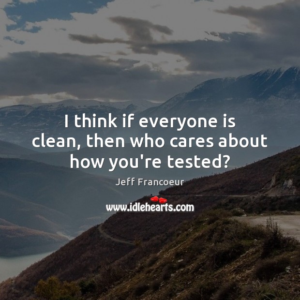 I think if everyone is clean, then who cares about how you’re tested? Jeff Francoeur Picture Quote