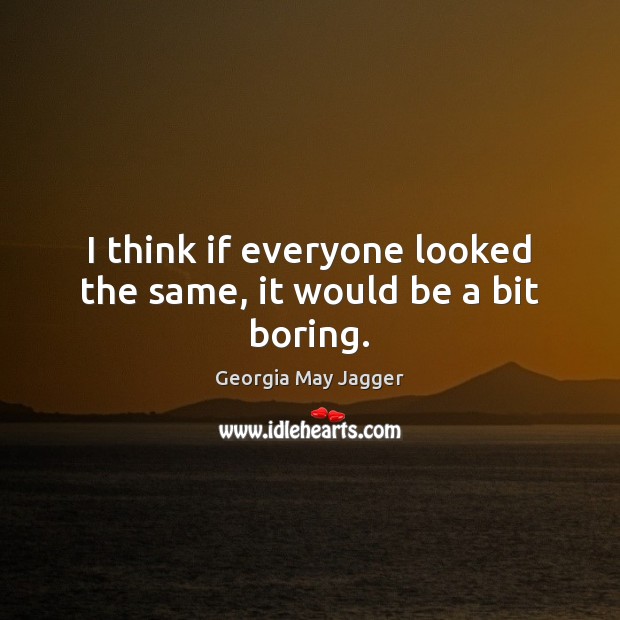 I think if everyone looked the same, it would be a bit boring. Georgia May Jagger Picture Quote