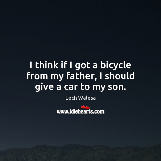 I think if I got a bicycle from my father, I should give a car to my son. Lech Walesa Picture Quote