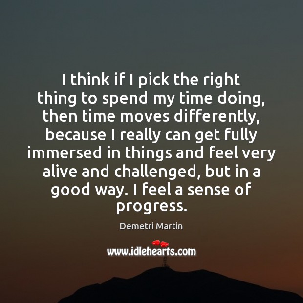 I think if I pick the right thing to spend my time Demetri Martin Picture Quote