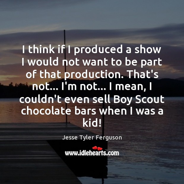I think if I produced a show I would not want to Jesse Tyler Ferguson Picture Quote