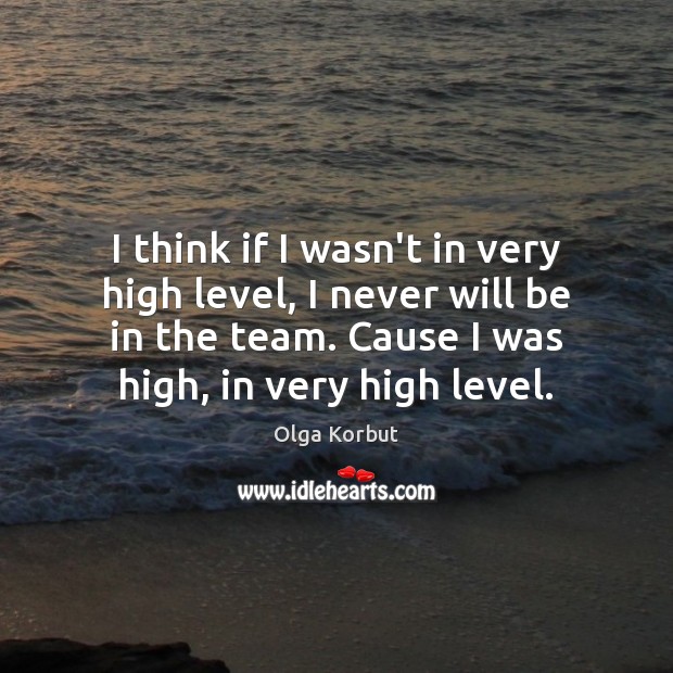 I think if I wasn’t in very high level, I never will Olga Korbut Picture Quote