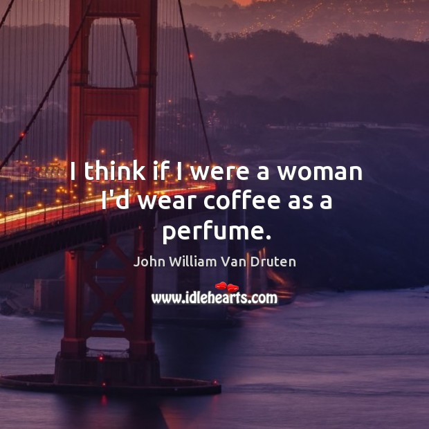 I think if I were a woman I’d wear coffee as a perfume. Image