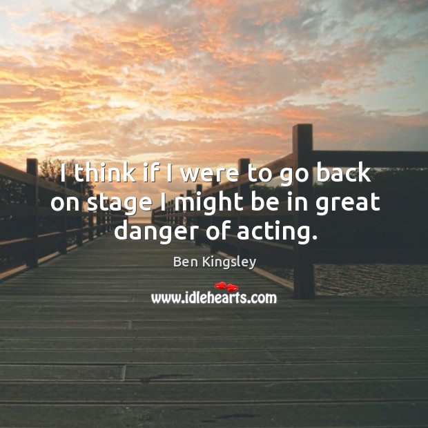 I think if I were to go back on stage I might be in great danger of acting. Ben Kingsley Picture Quote