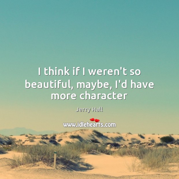 I think if I weren’t so beautiful, maybe, I’d have more character Jerry Hall Picture Quote