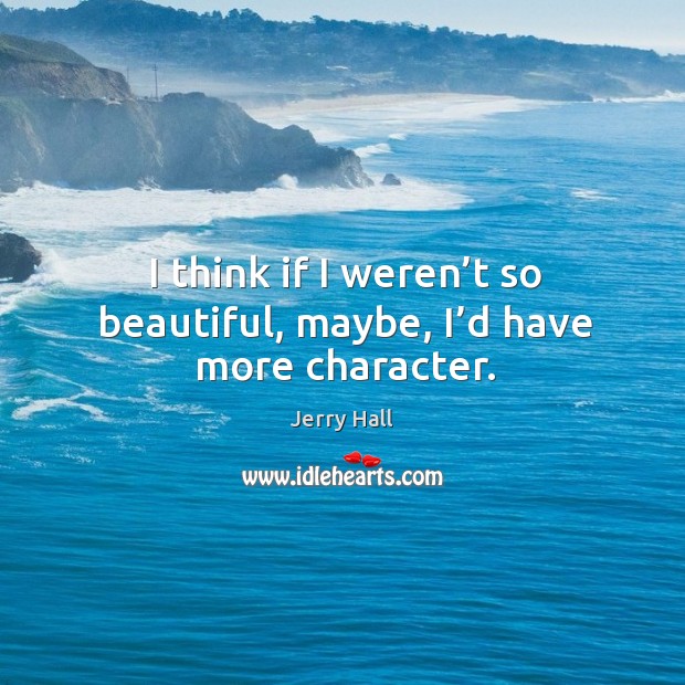 I think if I weren’t so beautiful, maybe, I’d have more character. Jerry Hall Picture Quote
