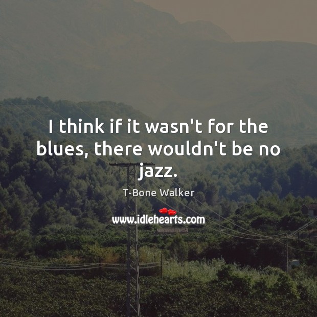 I think if it wasn’t for the blues, there wouldn’t be no jazz. T-Bone Walker Picture Quote
