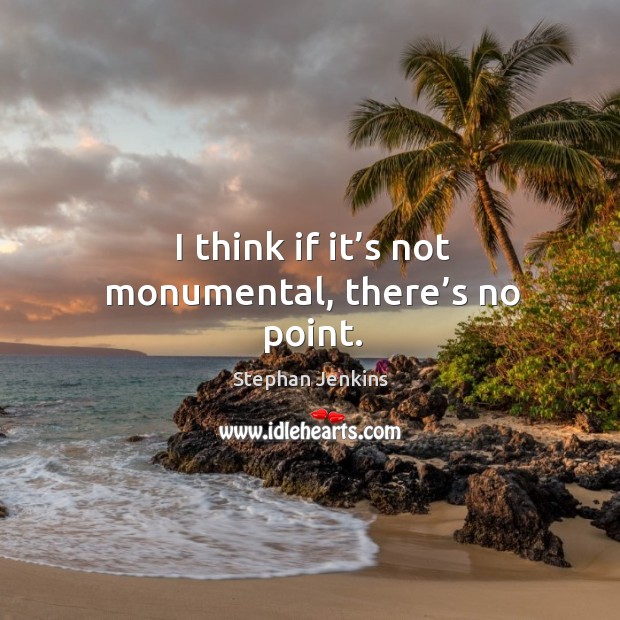 I think if it’s not monumental, there’s no point. Stephan Jenkins Picture Quote